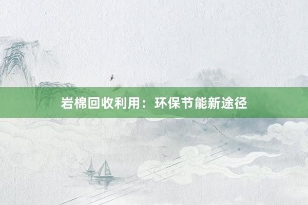 岩棉回收利用：环保节能新途径