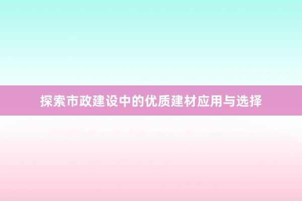 探索市政建设中的优质建材应用与选择