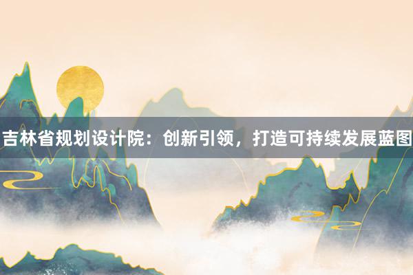 吉林省规划设计院：创新引领，打造可持续发展蓝图