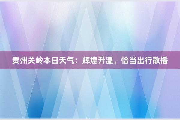 贵州关岭本日天气：辉煌升温，恰当出行散播