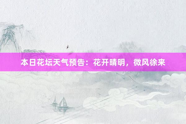 本日花坛天气预告：花开晴明，微风徐来